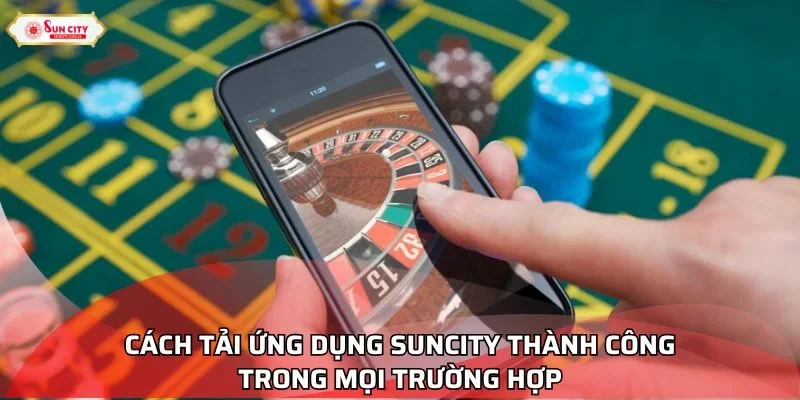 Cách tải ứng dụng Suncity thành công trong mọi trường hợp
