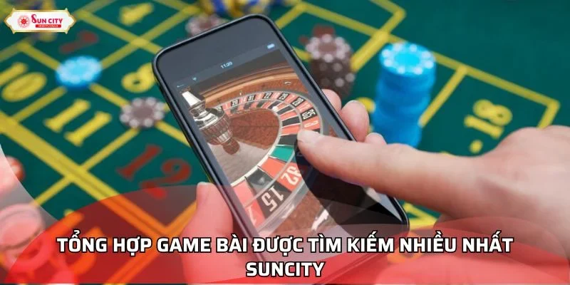 Tổng hợp game bài được tìm kiếm nhiều nhất Suncity